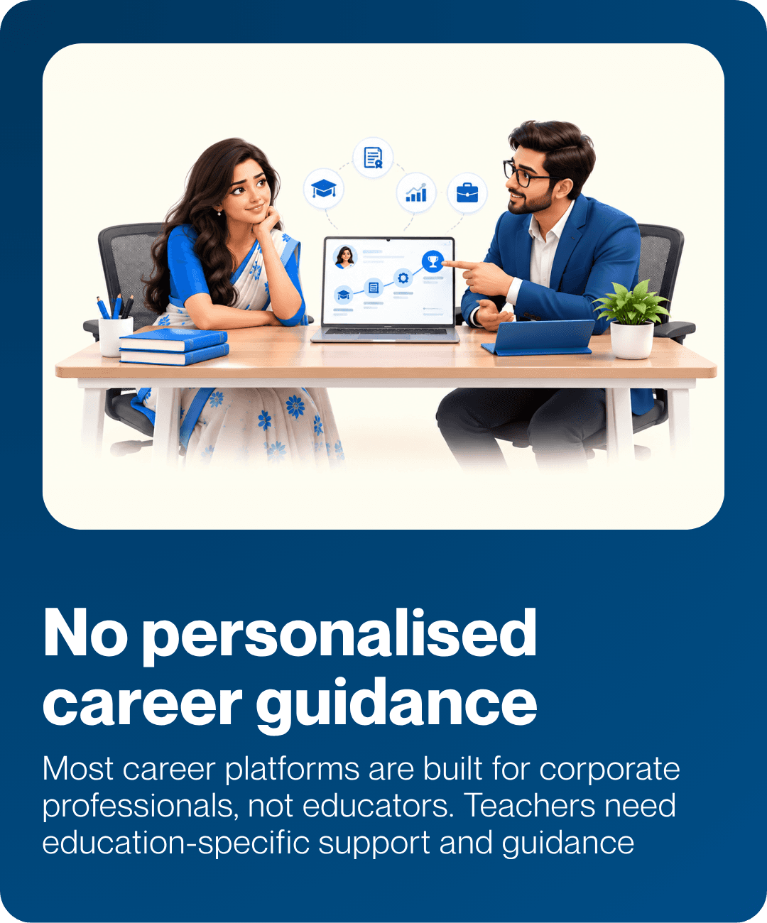 No personalised career guidance. Most career platforms are built for corporate professionals, not educators. Teachers need education-specific support and guidance.